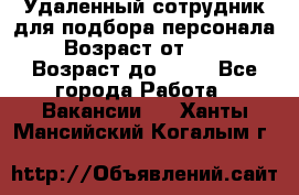 Удаленный сотрудник для подбора персонала › Возраст от ­ 25 › Возраст до ­ 55 - Все города Работа » Вакансии   . Ханты-Мансийский,Когалым г.